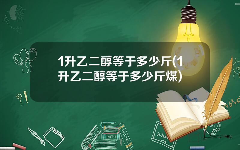 1升乙二醇等于多少斤(1升乙二醇等于多少斤煤)