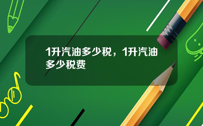 1升汽油多少税，1升汽油多少税费