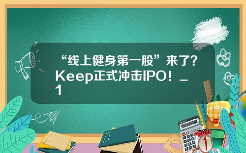 “线上健身第一股”来了?Keep正式冲击IPO!_1