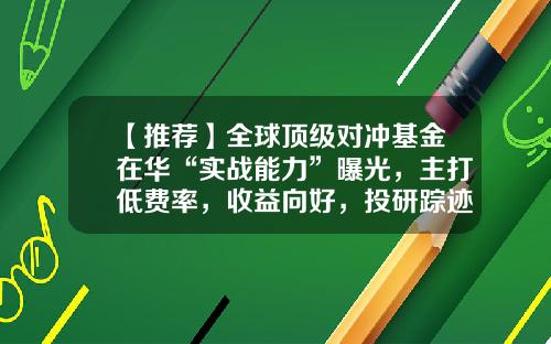 【推荐】全球顶级对冲基金在华“实战能力”曝光,主打低费率,收益向好,投研踪迹耐人寻味-华什么基金