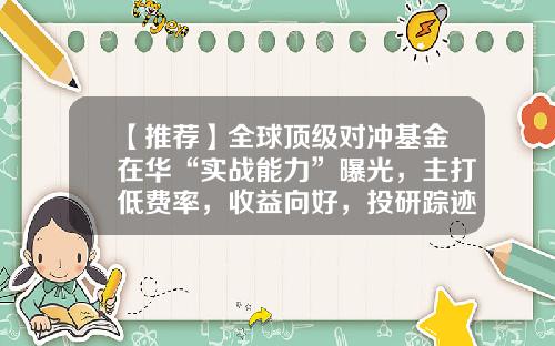 【推荐】全球顶级对冲基金在华“实战能力”曝光,主打低费率,收益向好,投研踪迹耐人寻味-私募对冲基金