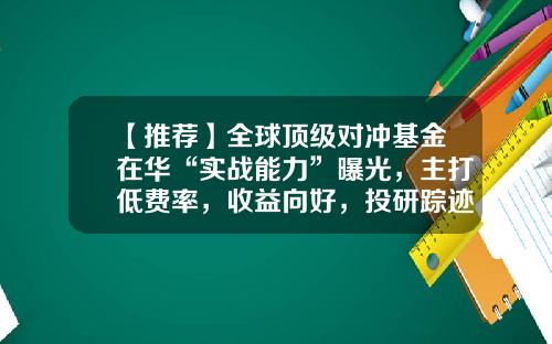 【推荐】全球顶级对冲基金在华“实战能力”曝光,主打低费率,收益向好,投研踪迹耐人寻味-顶级对冲基金