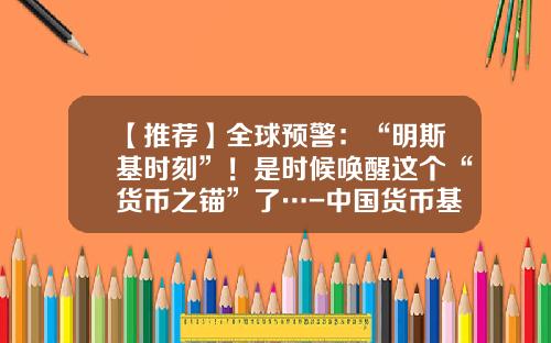 【推荐】全球预警：“明斯基时刻”！是时候唤醒这个“货币之锚”了…-中国货币基金网