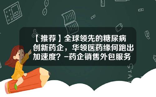 【推荐】全球领先的糖尿病创新药企，华领医药缘何跑出加速度？-药企销售外包服务公司