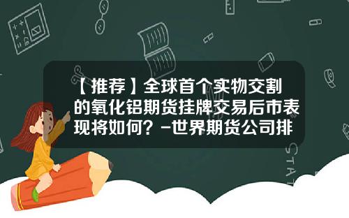 【推荐】全球首个实物交割的氧化铝期货挂牌交易后市表现将如何?-世界期货公司排名