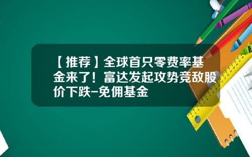 【推荐】全球首只零费率基金来了！富达发起攻势竞敌股价下跌-免佣基金