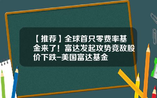 【推荐】全球首只零费率基金来了！富达发起攻势竞敌股价下跌-美国富达基金