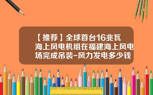 【推荐】全球首台16兆瓦海上风电机组在福建海上风电场完成吊装-风力发电多少钱