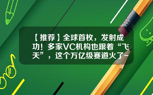 【推荐】全球首枚，发射成功！多家VC机构也跟着“飞天”，这个万亿级赛道火了-中国首家商业火箭公司