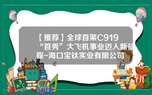 【推荐】全球首架C919“首秀”大飞机事业迈入新征程-海口宝钛实业有限公司