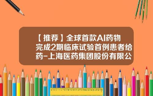 【推荐】全球首款AI药物完成2期临床试验首例患者给药-上海医药集团股份有限公司邮箱
