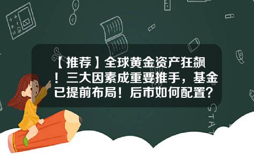 【推荐】全球黄金资产狂飙！三大因素成重要推手，基金已提前布局！后市如何配置？-博时基金黄金