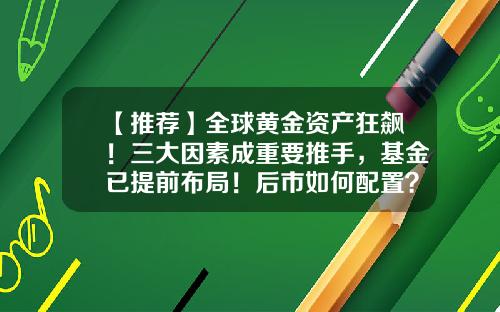 【推荐】全球黄金资产狂飙！三大因素成重要推手，基金已提前布局！后市如何配置？-基金一直在涨