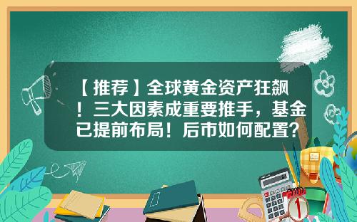 【推荐】全球黄金资产狂飙！三大因素成重要推手，基金已提前布局！后市如何配置？-基金上涨原因