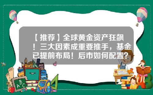 【推荐】全球黄金资产狂飙！三大因素成重要推手，基金已提前布局！后市如何配置？-基金为什么涨跌