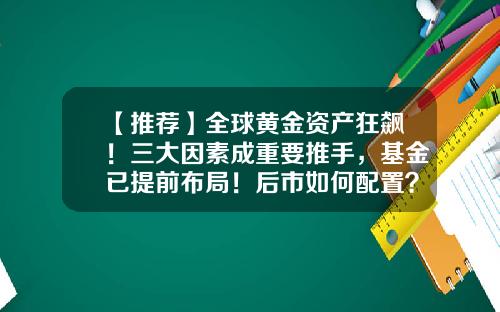 【推荐】全球黄金资产狂飙！三大因素成重要推手，基金已提前布局！后市如何配置？-黄金基金