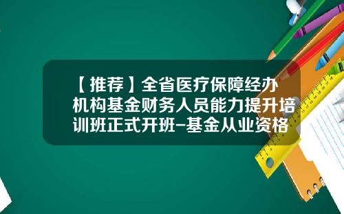 【推荐】全省医疗保障经办机构基金财务人员能力提升培训班正式开班-基金从业资格继续培训