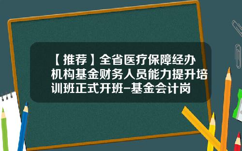 【推荐】全省医疗保障经办机构基金财务人员能力提升培训班正式开班-基金会计岗