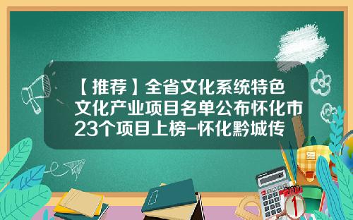 【推荐】全省文化系统特色文化产业项目名单公布怀化市23个项目上榜-怀化黔城传媒公司