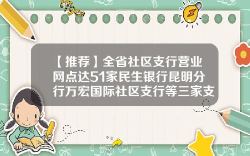 【推荐】全省社区支行营业网点达51家民生银行昆明分行万宏国际社区支行等三家支行开业-民生银行有多少网点
