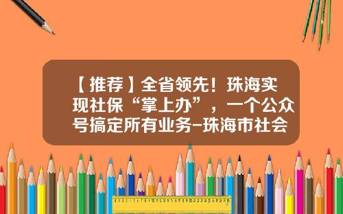 【推荐】全省领先！珠海实现社保“掌上办”，一个公众号搞定所有业务-珠海市社会保险基金管理中心