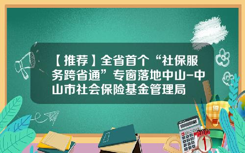 【推荐】全省首个“社保服务跨省通”专窗落地中山-中山市社会保险基金管理局