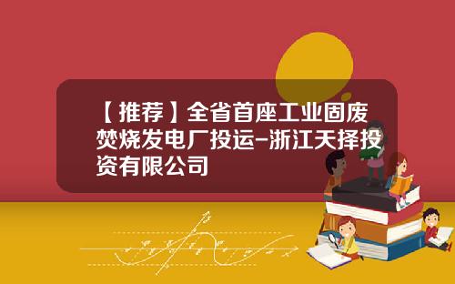 【推荐】全省首座工业固废焚烧发电厂投运-浙江天择投资有限公司