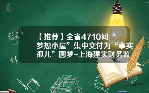 【推荐】全省4710间“梦想小屋”集中交付为“事实孤儿”圆梦-上海建实财务监理有限公司怎么样