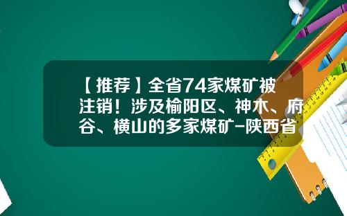 【推荐】全省74家煤矿被注销！涉及榆阳区、神木、府谷、横山的多家煤矿-陕西省共有多少煤矿