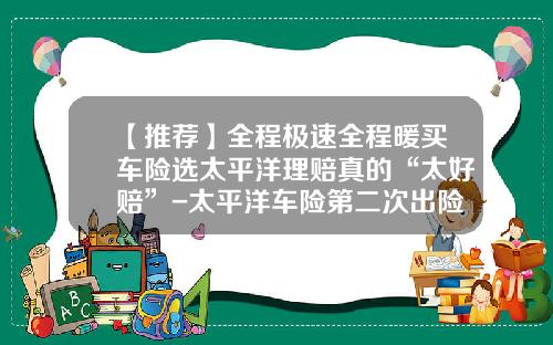 【推荐】全程极速全程暖买车险选太平洋理赔真的“太好赔”-太平洋车险第二次出险陪多少