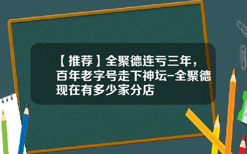 【推荐】全聚德连亏三年，百年老字号走下神坛-全聚德现在有多少家分店