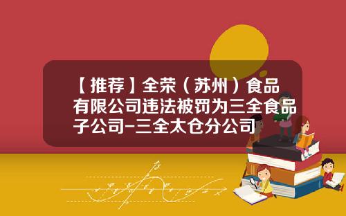 【推荐】全荣（苏州）食品有限公司违法被罚为三全食品子公司-三全太仓分公司