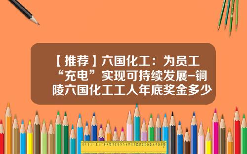 【推荐】六国化工：为员工“充电”实现可持续发展-锏陵六国化工工人年底奖金多少
