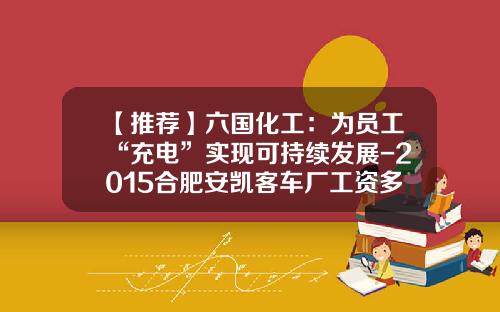 【推荐】六国化工：为员工“充电”实现可持续发展-2015合肥安凯客车厂工资多少