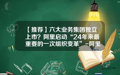 【推荐】六大业务集团独立上市?阿里启动“24年来最重要的一次组织变革”-阿里员工能分到多少股