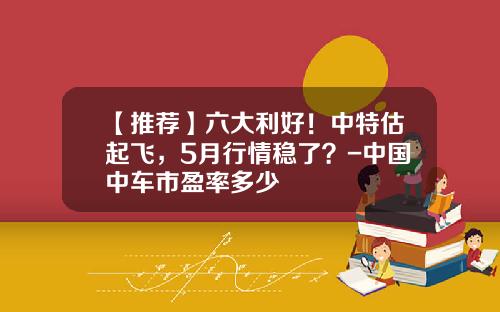 【推荐】六大利好!中特估起飞,5月行情稳了?-中国中车市盈率多少