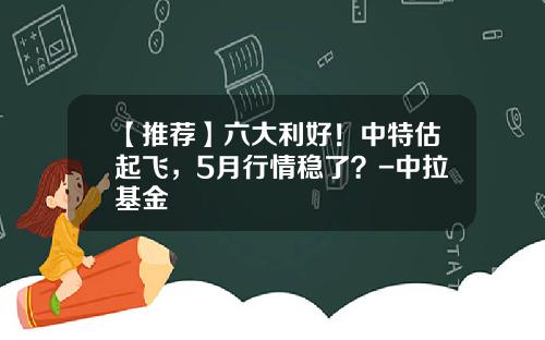 【推荐】六大利好！中特估起飞，5月行情稳了？-中拉基金