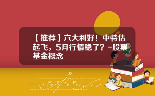 【推荐】六大利好！中特估起飞，5月行情稳了？-股票基金概念