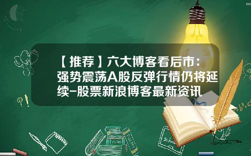 【推荐】六大博客看后市：强势震荡A股反弹行情仍将延续-股票新浪博客最新资讯