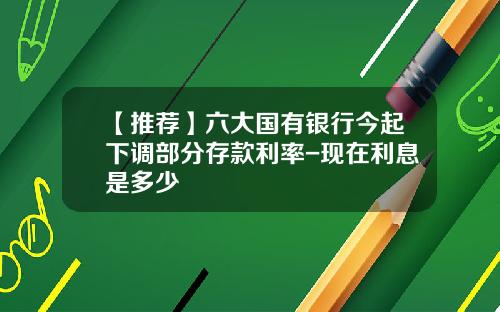 【推荐】六大国有银行今起下调部分存款利率-现在利息是多少