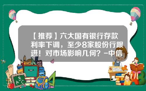 【推荐】六大国有银行存款利率下调，至少8家股份行跟进！对市场影响几何？-中信银行2015年的利息是多少