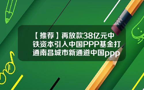 【推荐】再放款38亿元中铁资本引入中国PPP基金打通南昌城市新通道中国ppp基金