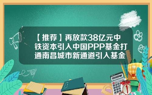 【推荐】再放款38亿元中铁资本引入中国PPP基金打通南昌城市新通道引入基金
