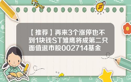 【推荐】再来3个涨停也不到1块钱ST雏鹰将成第二只面值退市股002714基金