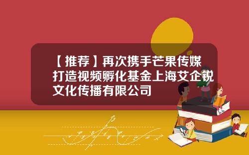【推荐】再次携手芒果传媒打造视频孵化基金上海艾企锐文化传播有限公司