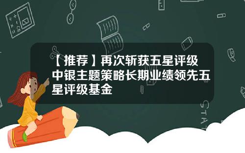 【推荐】再次斩获五星评级中银主题策略长期业绩领先五星评级基金