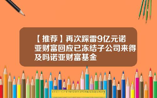 【推荐】再次踩雷9亿元诺亚财富回应已冻结子公司来得及吗诺亚财富基金