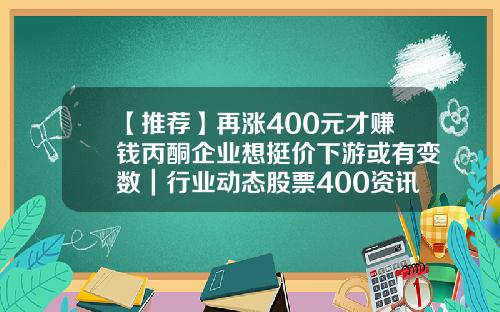 【推荐】再涨400元才赚钱丙酮企业想挺价下游或有变数｜行业动态股票400资讯