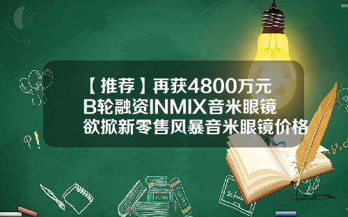 【推荐】再获4800万元B轮融资INMIX音米眼镜欲掀新零售风暴音米眼镜价格多少