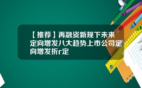 【推荐】再融资新规下未来定向增发八大趋势上市公司定向增发折r定
